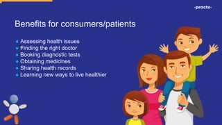 Benefits for consumers/patients
● Assessing health issues
● Finding the right doctor
● Booking diagnostic tests
● Obtaining medicines
● Sharing health records
● Learning new ways to live healthier
 