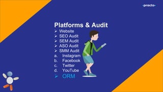 Platforms & Audit
 Website
 SEO Audit
 SEM Audit
 ASO Audit
 SMM Audit
a. Instagram
b. Facebook
c. Twitter
d. YouTube
 ORM
 