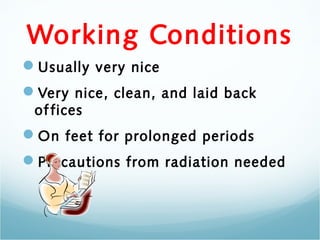 Working Conditions
Usually very nice
Very nice, clean, and laid back
 of fices
On feet for prolonged periods
Precautions from radiation needed
 