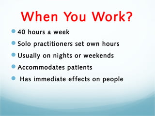 When You Work?
40 hours a week
Solo practitioners set own hours
Usually on nights or weekends
Accommodates patients
 Has immediate ef fects on people
 