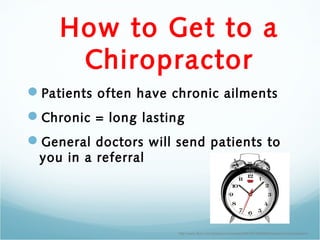 How to Get to a
     Chiropractor
Patients often have chronic ailments
Chronic = long lasting
General doctors will send patients to
 you in a referral




                      http://www.flickr.com/photos/cookieater2009/3918659599/sizes/m/in/photostream/
 