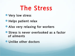 The Stress
Very low stress
Helps patient relax
Also very relaxing for workers
Stress is never overlo oked as a factor
 of ailments
Unlike other doctors
 