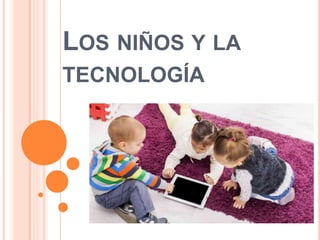 LOS NIÑOS Y LA
TECNOLOGÍA
 