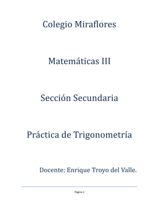 Colegio Miraflores


     Matemáticas III


   Sección Secundaria


Práctica de Trigonometría


   Docente: Enrique Troyo del Valle.


              Página 1
 
