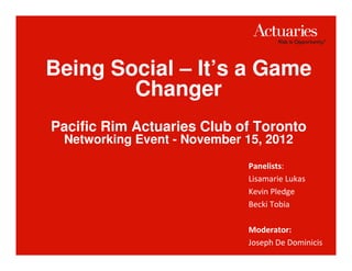 Being Social – It’s a Game
        Changer
Pacific Rim Actuaries Club of Toronto
 Networking Event - November 15, 2012

                             Panelists:
                             Lisamarie Lukas
                             Kevin Pledge
                             Becki Tobia

                             Moderator:
                             Joseph De Dominicis
 