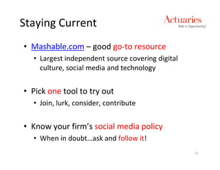 Staying Current
• Mashable.com – good go-to resource
  • Largest independent source covering digital
    culture, social media and technology


• Pick one tool to try out
  • Join, lurk, consider, contribute


• Know your firm’s social media policy
  • When in doubt…ask and follow it!
                                                  23
 