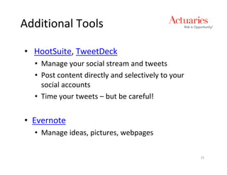 Additional Tools

• HootSuite, TweetDeck
  • Manage your social stream and tweets
  • Post content directly and selectively to your
    social accounts
  • Time your tweets – but be careful!


• Evernote
  • Manage ideas, pictures, webpages

                                                    25
 