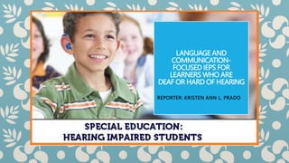 LANGUAGE AND
COMMUNICATION-
FOCUSED IEPS FOR
LEARNERS WHO ARE
DEAF OR HARD OF HEARING
REPORTER: KRISTEN ANN L. PRADO
 