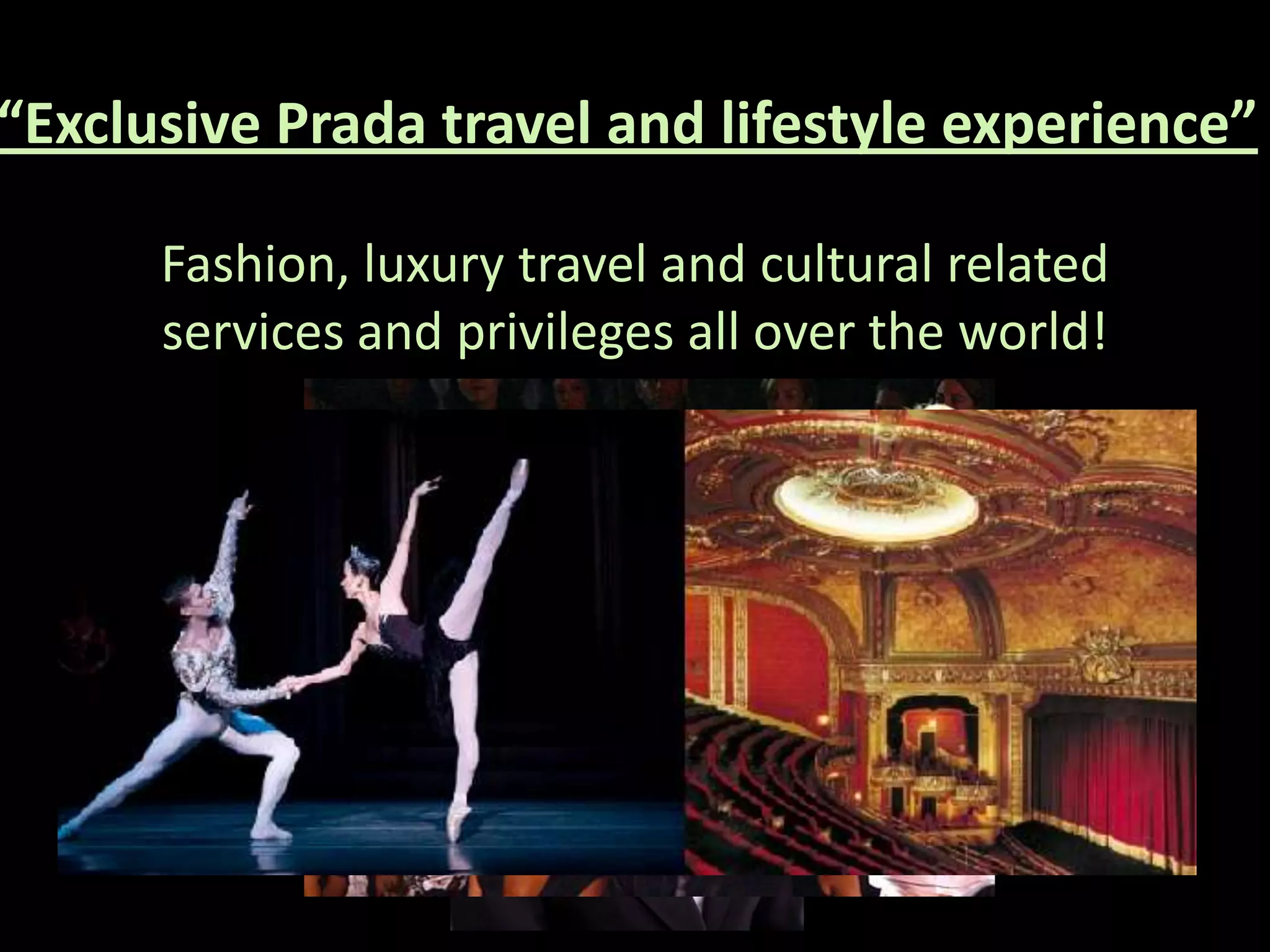 “Exclusive Prada travel and lifestyle experience”

      Fashion, luxury travel and cultural related
      services and privileges all over the world!
 