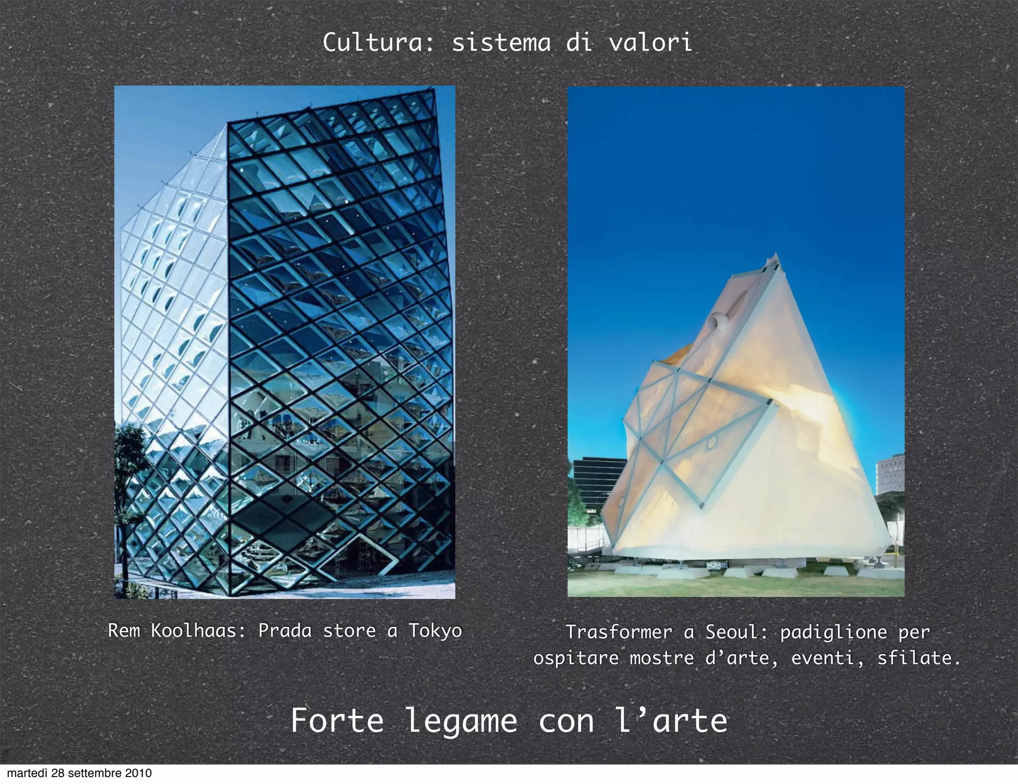 Cultura: sistema di valori
Forte legame con l’arte
Rem Koolhaas: Prada store a Tokyo Trasformer a Seoul: padiglione per
ospitare mostre d’arte, eventi, sfilate.
martedì 28 settembre 2010
 