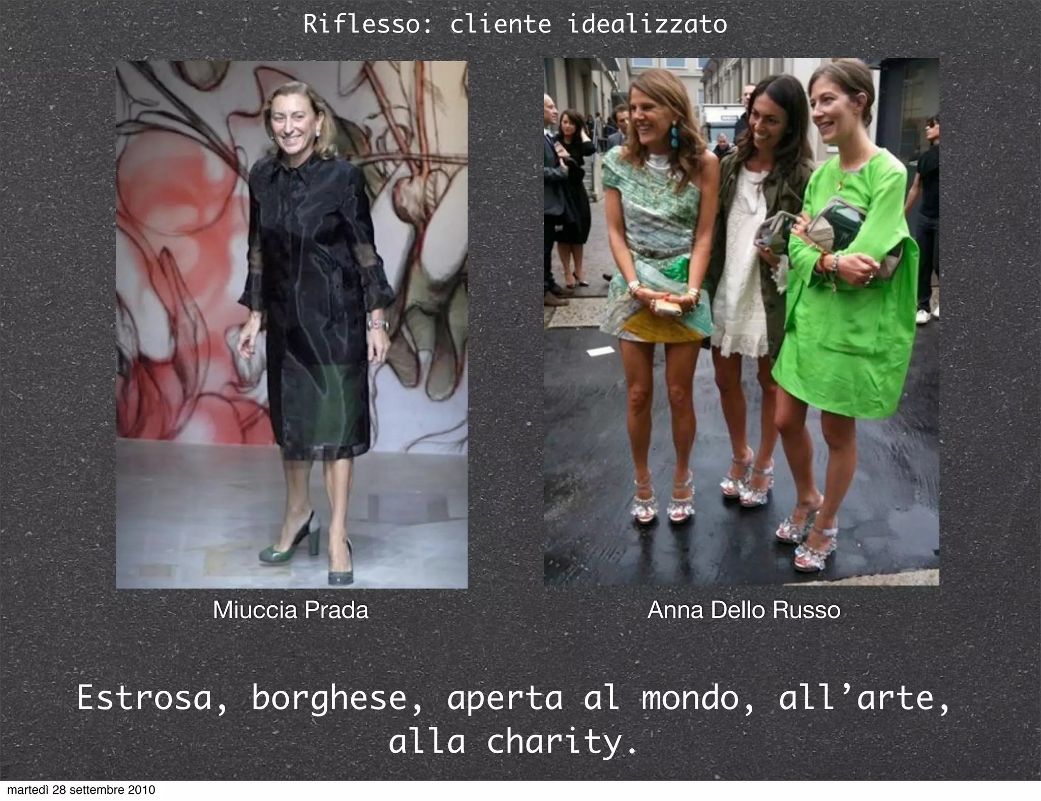 Riflesso: cliente idealizzato
Miuccia Prada
Estrosa, borghese, aperta al mondo, all’arte,
alla charity.
Anna Dello Russo
martedì 28 settembre 2010
 
