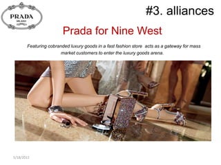 #3. alliances
                        Prada for Nine West
       Featuring cobranded luxury goods in a fast fashion store acts as a gateway for mass
                       market customers to enter the luxury goods arena.




5/18/2012
 