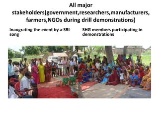 All major stakeholders(government,researchers,manufacturers,farmers,NGOsduring drill demonstrations)Inaugrating the event by a SRI songSHG members participating in demonstrations