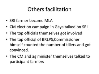 Others facilitationSRI farmer became MLACM election campaign in Gaya talked on SRIThe top officials themselves got involvedThe top official of BRLPS,Commissioner himself counted the number of tillers and got convinced.The CM and ag minister themselves talked to participant farmers