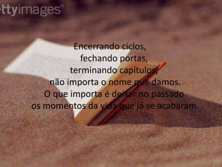Encerrando ciclos, fechando portas, terminando capítulos, não importa o nome que damos.O que importa é deixar no passado os momentos da vida que já se acabaram.