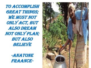 To accomplish
great things;
we must not
only act, but
also dream
not only plan;
but also
believe
-Anatone
Fraance-
 