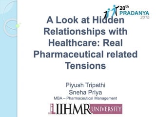A Look at Hidden
Relationships with
Healthcare: Real
Pharmaceutical related
Tensions
Piyush Tripathi
Sneha Priya
MBA – Pharmaceutical Management
 