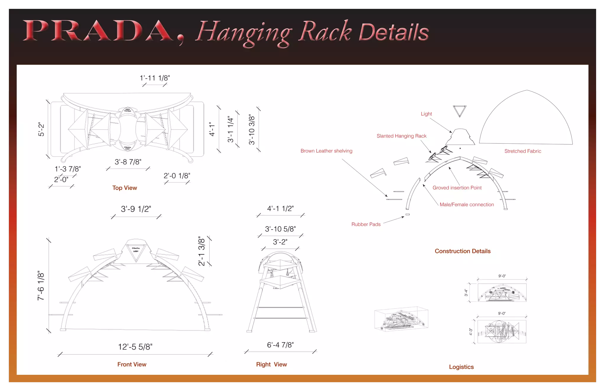 Front View
Top View
Right View Logistics
Construction Details
Stretched Fabric
Light
PRADA, Hanging Rack DetailsPRADA, Hanging Rack Details
Rubber Pads
Groved insertion Point
Male/Female connection
Slanted Hanging Rack
Brown Leather shelving
 