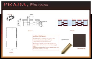 6'-0"
1'-4"
9'-91/8"
3'-6"
5'-91/2"
ViewFinder
PRADA, Wall systemPRADA, Wall system
6'-0"
1'-4"
9'-91/8"
3'-6"
5'-91/2"
6'-0"
3'-6"
Front View
Top View
Side View
www.kawneer.com
Modular Wall System
This wall system is comprised of 6 types of units.
3 Units are 6 feet wide and 3 are 3’6” wide.
They either fit the top, center or bottom.
They are made of MDF covered with triagular shape
anodized Dark Bronze riveted aluminum and are light
weight.
They are a connected with 2 in. wide brushed brass rods.
The hanging rods are 1 inch wide.
www.kegworks.com
www.kegworks.comwww.kegworks.com
 