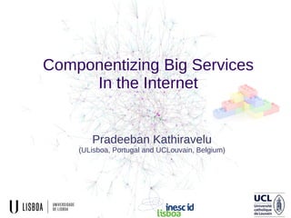 Componentizing Big Services
In the Internet
Pradeeban Kathiravelu
(ULisboa, Portugal and UCLouvain, Belgium)
 