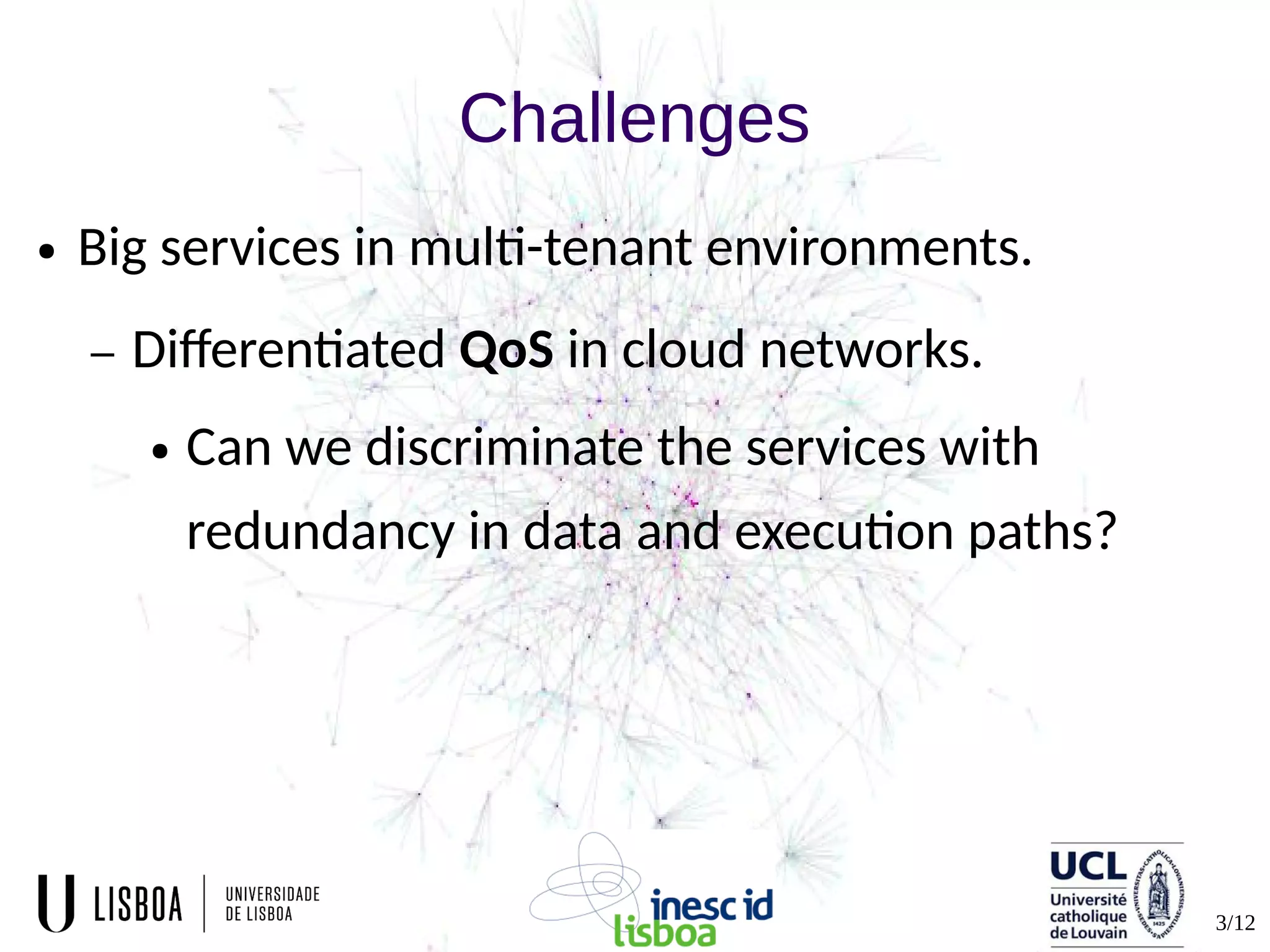 3/12
Challenges
● Big services in multi-tenant environments.
– Differentiated QoS in cloud networks.
● Can we discriminate the services with
redundancy in data and execution paths?
 