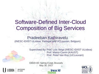 Pradeeban Kathiravelu
(INESC-ID/IST ULisboa, Portugal and UCLouvain, Belgium)
Supervised By: Prof. Lu s Veiga (INESC-ID/IST ULisboa)ıı
Prof. Marco Canini (KAUST)
Prof. Peter Van Roy (UCLouvain)
Software-Defined Inter-Cloud
Composition of Big Services
EMJD-DC Spring Event, Brussels
May 30, 2017
 