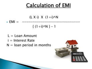 Calculation of EMI

              (L X i) X (1+i)^N
   EMI = -----------------------------
                { (1+i)^N } – 1

L = Loan Amount
i = Interest Rate
N = loan period in months
 