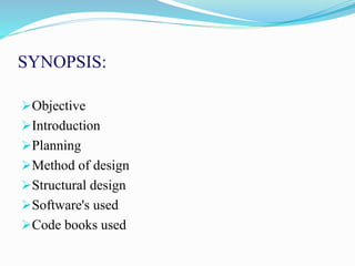 SYNOPSIS:
Objective
Introduction
Planning
Method of design
Structural design
Software's used
Code books used
 