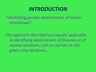 INTRODUCTION
“Identifying genetic determinants of human
  phenotypes”.

The approach described are equally applicable
  to identifying determinants of diseases or of
  normal variations such as red hair or red-
  green color blindness.
 