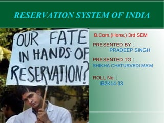 RESERVATION SYSTEM OF INDIA
PRESENTED BY :
PRADEEP SINGH
PRESENTED TO :
SHIKHA CHATURVEDI MA'M
ROLL No. :
IB2K14-33
B.Com.(Hons.) 3rd SEM
 