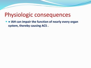 Physiologic consequences
 ● IAH can impair the function of nearly every organ
system, thereby causing ACS .
 