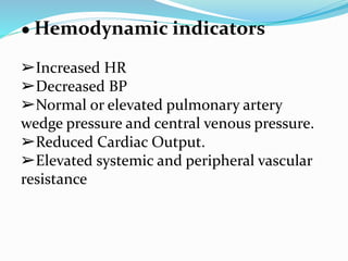 ● Hemodynamic indicators
➢Increased HR
➢Decreased BP
➢Normal or elevated pulmonary artery
wedge pressure and central venous pressure.
➢Reduced Cardiac Output.
➢Elevated systemic and peripheral vascular
resistance
 