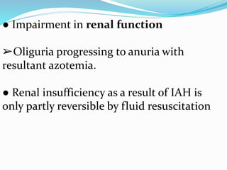 ● Impairment in renal function
➢Oliguria progressing to anuria with
resultant azotemia.
● Renal insufficiency as a result of IAH is
only partly reversible by fluid resuscitation
 