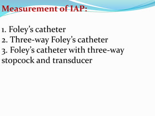 Measurement of IAP:
1. Foley’s catheter
2. Three-way Foley’s catheter
3. Foley’s catheter with three-way
stopcock and transducer
 
