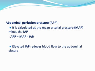 Abdominal perfusion pressure (APP):
● It is calculated as the mean arterial pressure (MAP)
minus the IAP
APP = MAP - IAP.
● Elevated IAP reduces blood flow to the abdominal
viscera
 