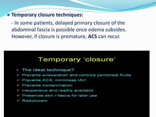 ● Temporary closure techniques:
- In some patients, delayed primary closure of the
abdominal fascia is possible once edema subsides.
However, if closure is premature, ACS can recur.
 