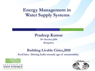 Energy Management in  Water Supply Systems Pradeep Kumar 18 th  October,2010 Bangalore  Building Livable Cities,2010 EcoCities : Driving India towards age of sustainability  