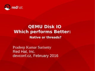 devconf.cz 2014
QEMU Disk IO
Which performs Better:
Native or threads?
Pradeep Kumar Surisetty
Red Hat, Inc.
devconf.cz, February 2016
 