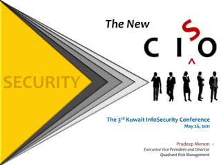 S The New  C I O ^ SECURITY The 3rd Kuwait InfoSecurityConference May 26, 2011 Pradeep Menon Executive Vice President and Director Quadrant Risk Management > 