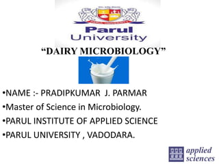 “DAIRY MICROBIOLOGY”
•NAME :- PRADIPKUMAR J. PARMAR
•Master of Science in Microbiology.
•PARUL INSTITUTE OF APPLIED SCIENCE
•PARUL UNIVERSITY , VADODARA.
 