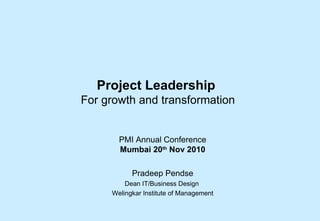 Project Leadership  For growth and transformation PMI Annual Conference Mumbai 20 th  Nov 2010 Pradeep Pendse Dean IT/Business Design  Welingkar Institute of Management 