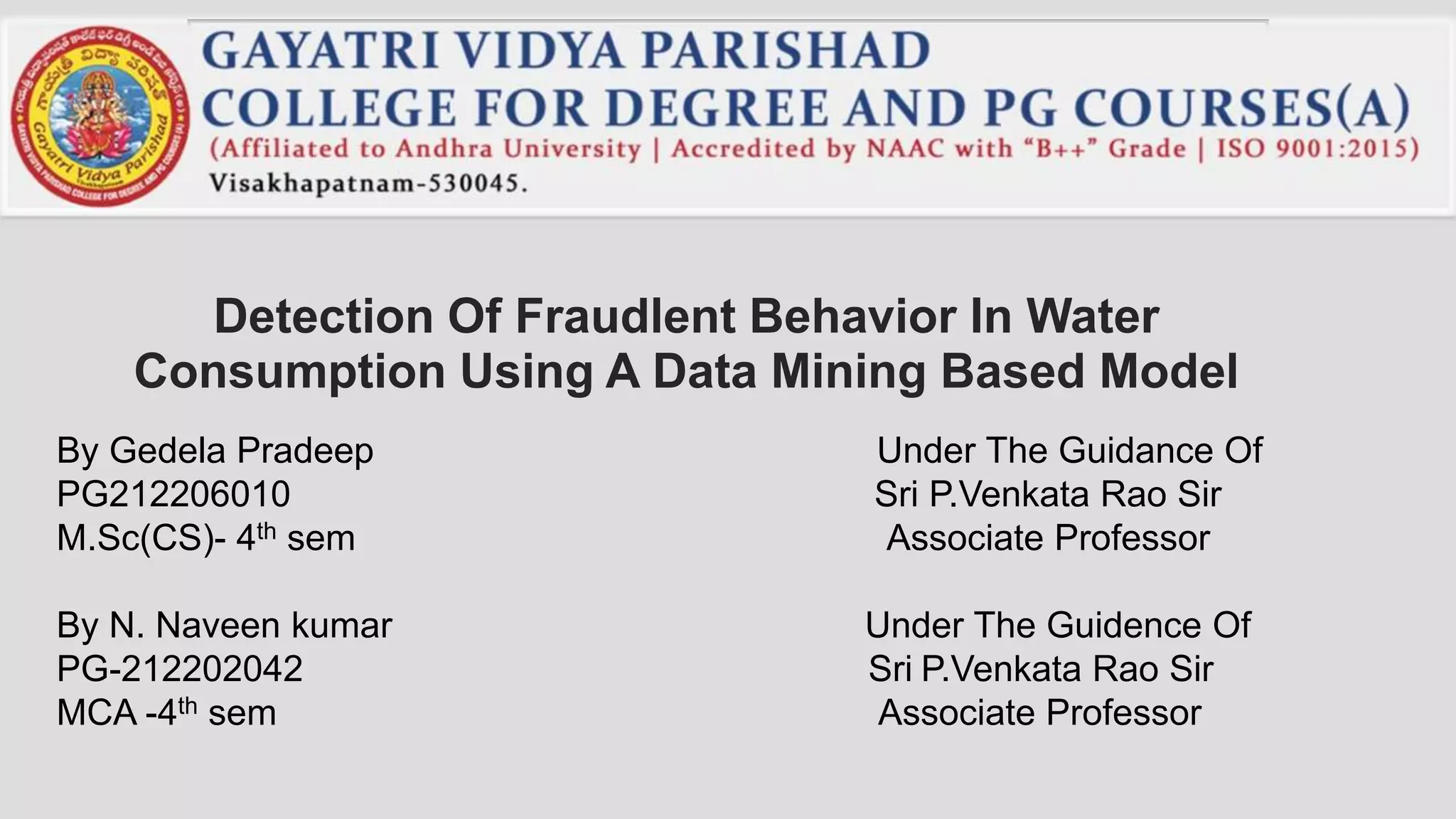 Detection Of Fraudlent Behavior In Water Consumption Using A Data Mining Based Model By Gedela Pradeep Under The Guidance Of PG212206010 Sri P.Venkata Rao Sir M.Sc(CS)- 4th sem Associate Professor By N. Naveen kumar Under The Guidence Of PG-212202042 Sri P.Venkata Rao Sir MCA -4th sem Associate Professor 