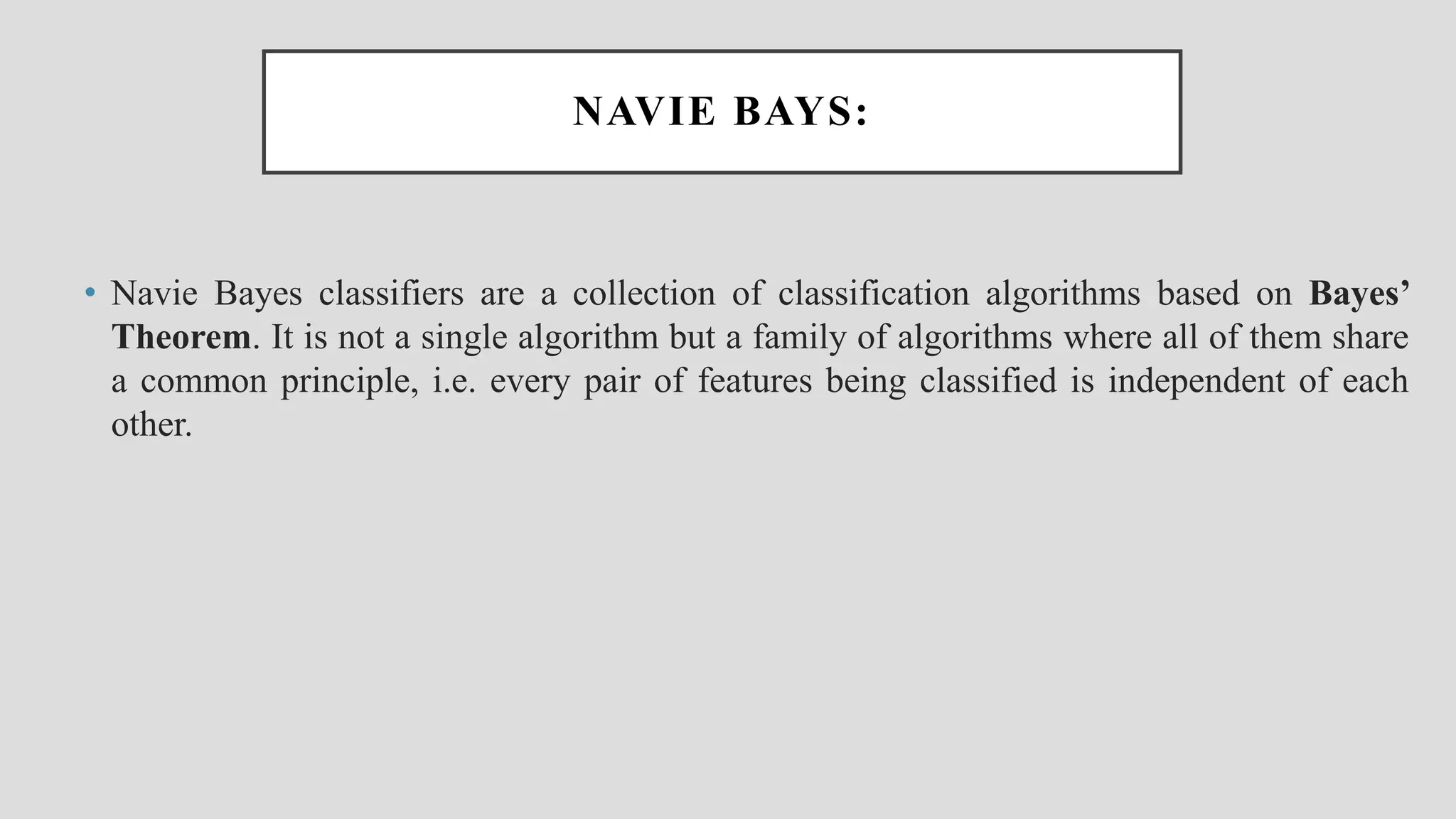 NAVIE BAYS: • Navie Bayes classifiers are a collection of classification algorithms based on Bayes’ Theorem. It is not a single algorithm but a family of algorithms where all of them share a common principle, i.e. every pair of features being classified is independent of each other. 