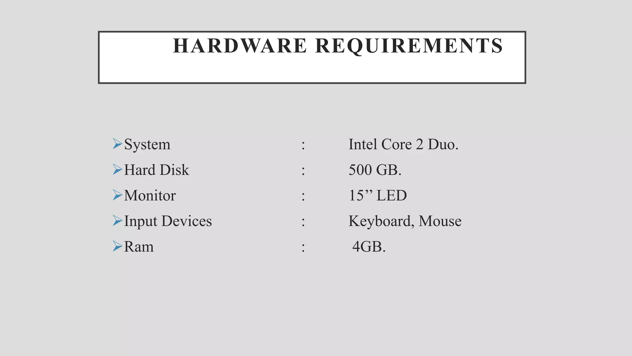 HARDWARE REQUIREMENTS System : Intel Core 2 Duo. Hard Disk : 500 GB. Monitor : 15’’ LED Input Devices : Keyboard, Mouse Ram : 4GB. 
