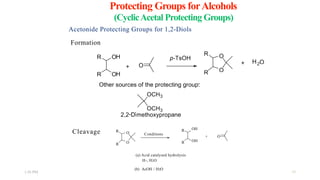 Protecting Groups forAlcohols
(CyclicAcetal Protecting Groups)
Acetonide Protecting Groups for 1,2-Diols
Formation
Cleavage  R
R 
O
O 
Conditions 
R
R 
OH
OH 
+  O
1:56 PM 
(a) Acid catalysed hydrolysis
H+, H2O
(b) AcOH / H2O 
16
 