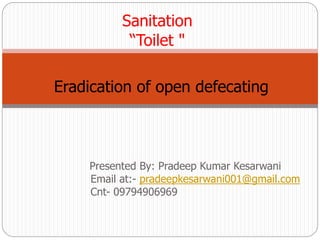 Sanitation 
“Toilet " 
Eradication of open defecating 
Presented By: Pradeep Kumar Kesarwani 
Email at:- pradeepkesarwani001@gmail.com 
Cnt- 09794906969 
 
