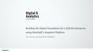 Building the Digital Foundation for a $28 Bn Enterprise
using MuleSoft’s Anypoint Platform
HCL Session @ MuleSoft CONNECT
 