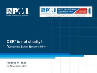 CSR* is not charity! * C orporate  S ocial  R esponsibility Pradeep N Tonpe 20 November 2010 
