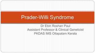 Dr Ebin Roshan Paul
Assistant Professor & Clinical Geneticist
PKDAS IMS Ottapalam Kerala
Prader-Willi Syndrome
 