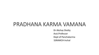 PRADHANA KARMA VAMANA
Dr Akshay Shetty
Asst.Professor
Dept of Panchakarma
SSRAMCH Inchal
 
